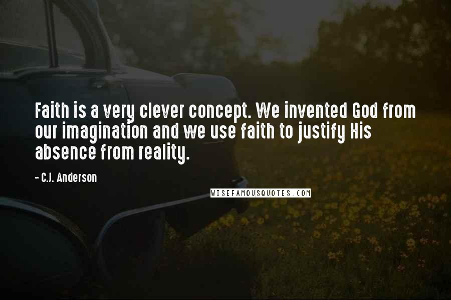 C.J. Anderson Quotes: Faith is a very clever concept. We invented God from our imagination and we use faith to justify His absence from reality.