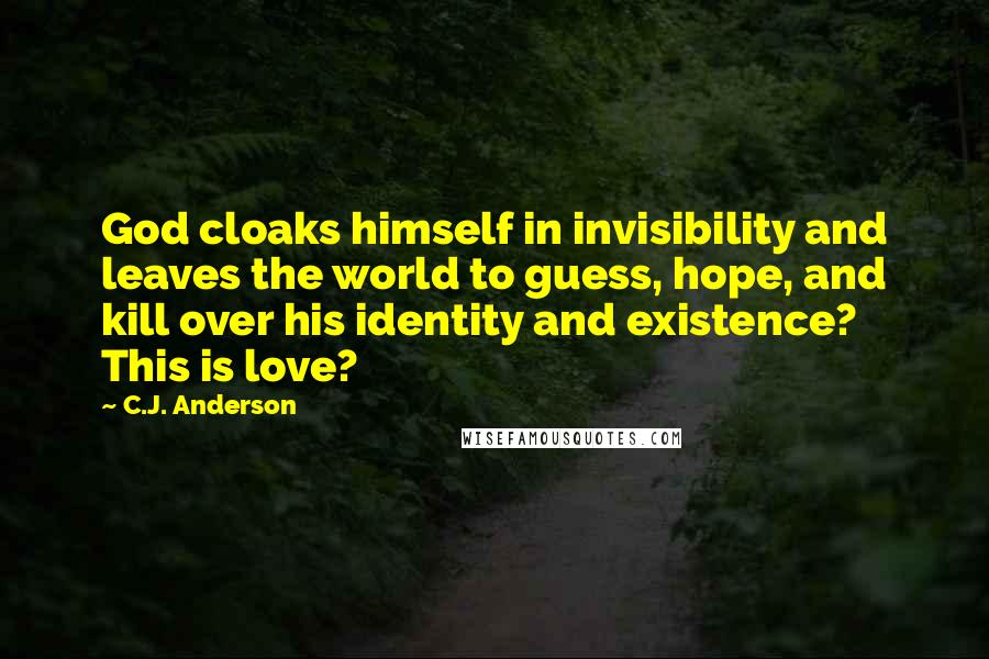 C.J. Anderson Quotes: God cloaks himself in invisibility and leaves the world to guess, hope, and kill over his identity and existence? This is love?