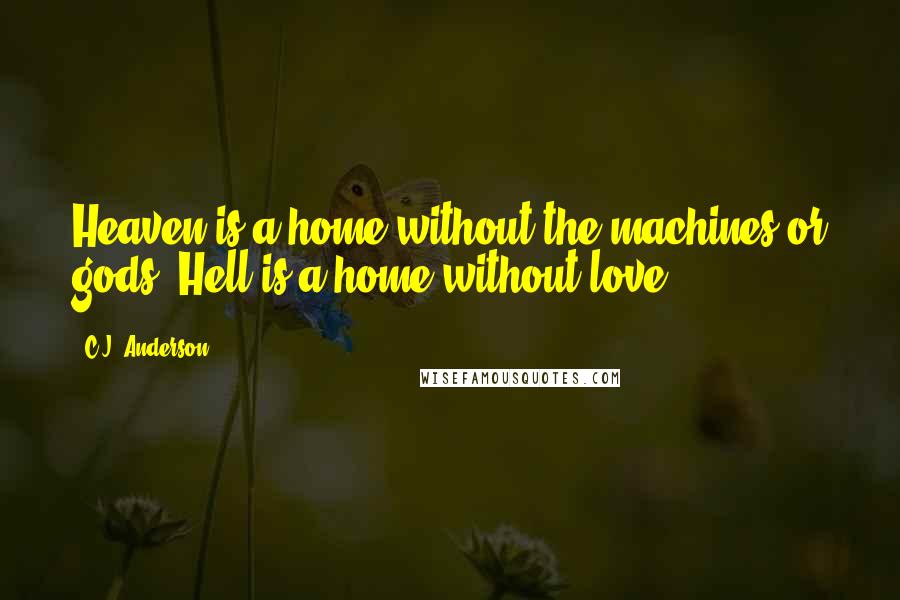 C.J. Anderson Quotes: Heaven is a home without the machines or gods. Hell is a home without love.