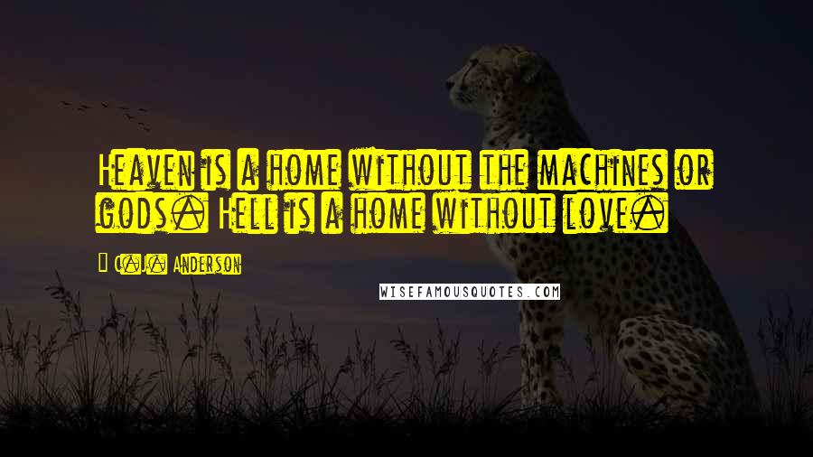 C.J. Anderson Quotes: Heaven is a home without the machines or gods. Hell is a home without love.