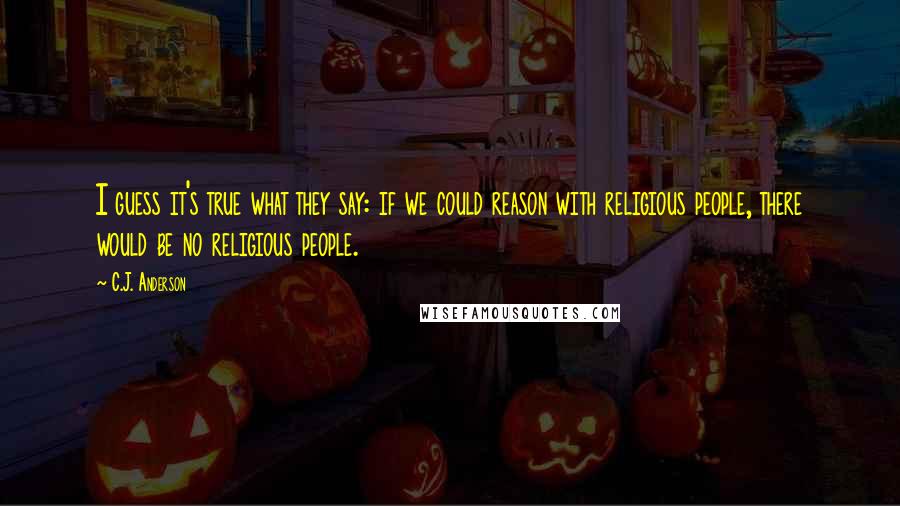 C.J. Anderson Quotes: I guess it's true what they say: if we could reason with religious people, there would be no religious people.