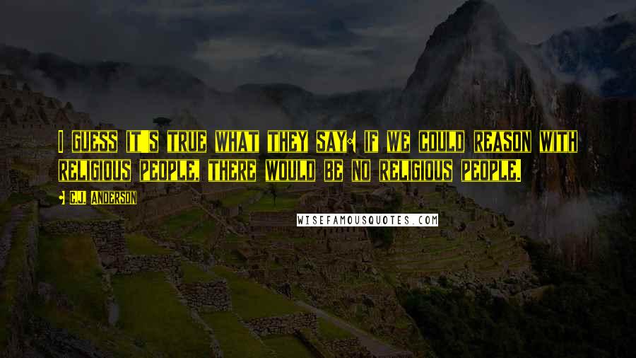 C.J. Anderson Quotes: I guess it's true what they say: if we could reason with religious people, there would be no religious people.