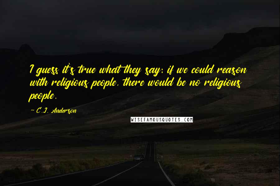 C.J. Anderson Quotes: I guess it's true what they say: if we could reason with religious people, there would be no religious people.