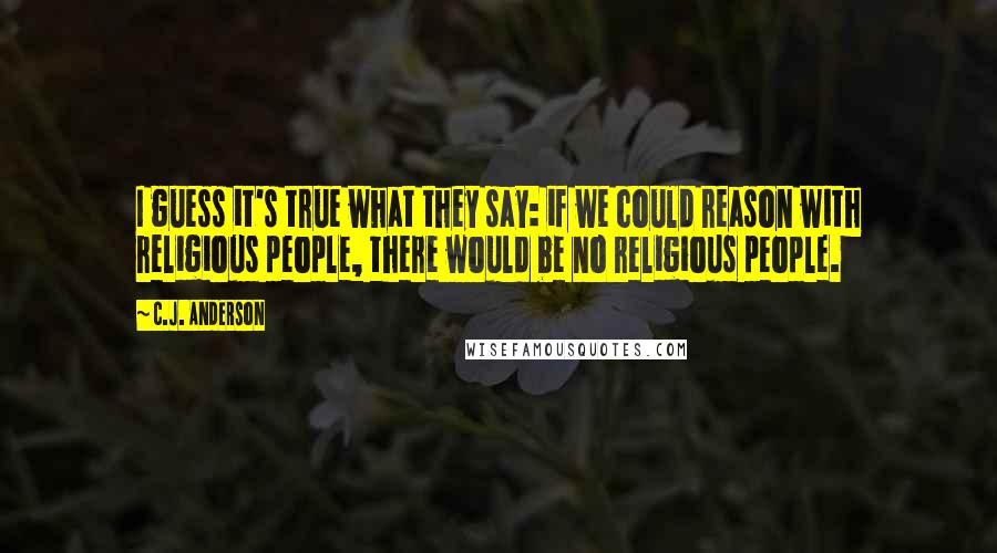 C.J. Anderson Quotes: I guess it's true what they say: if we could reason with religious people, there would be no religious people.