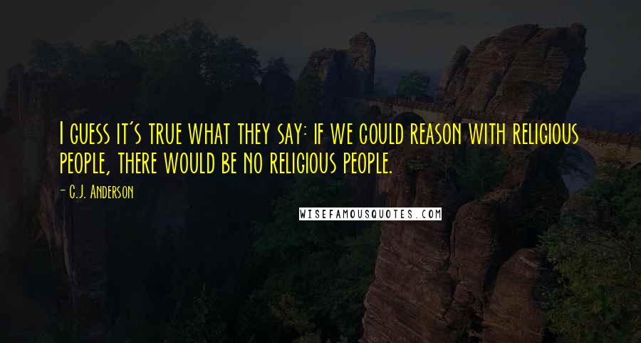 C.J. Anderson Quotes: I guess it's true what they say: if we could reason with religious people, there would be no religious people.