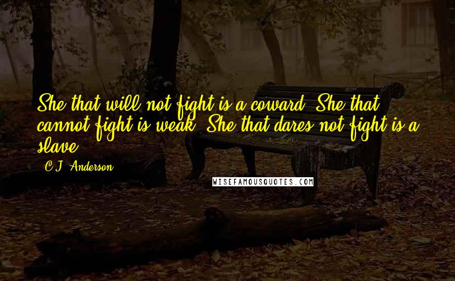 C.J. Anderson Quotes: She that will not fight is a coward. She that cannot fight is weak. She that dares not fight is a slave.