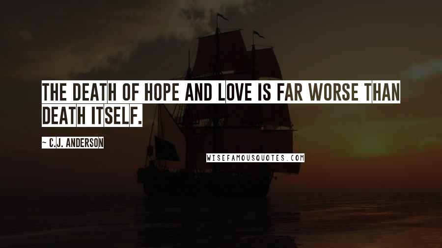 C.J. Anderson Quotes: The death of hope and love is far worse than death itself.