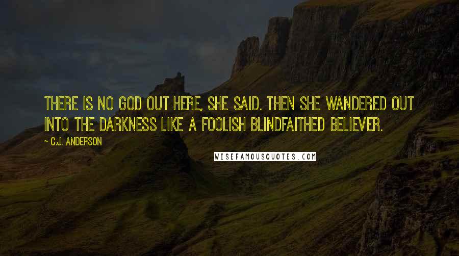 C.J. Anderson Quotes: There is no God out here, she said. Then she wandered out into the darkness like a foolish blindfaithed believer.
