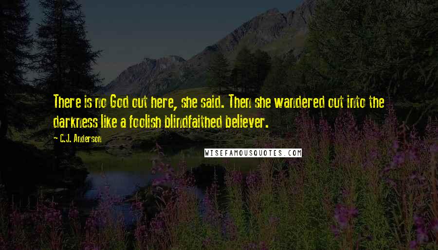 C.J. Anderson Quotes: There is no God out here, she said. Then she wandered out into the darkness like a foolish blindfaithed believer.