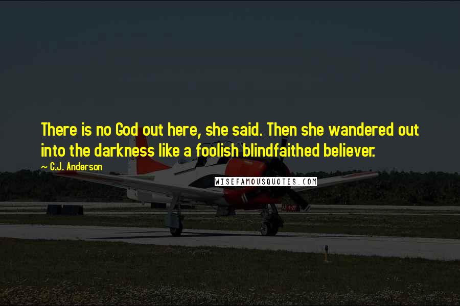 C.J. Anderson Quotes: There is no God out here, she said. Then she wandered out into the darkness like a foolish blindfaithed believer.