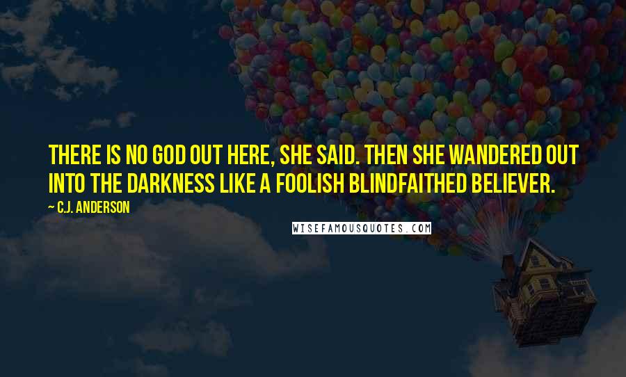 C.J. Anderson Quotes: There is no God out here, she said. Then she wandered out into the darkness like a foolish blindfaithed believer.