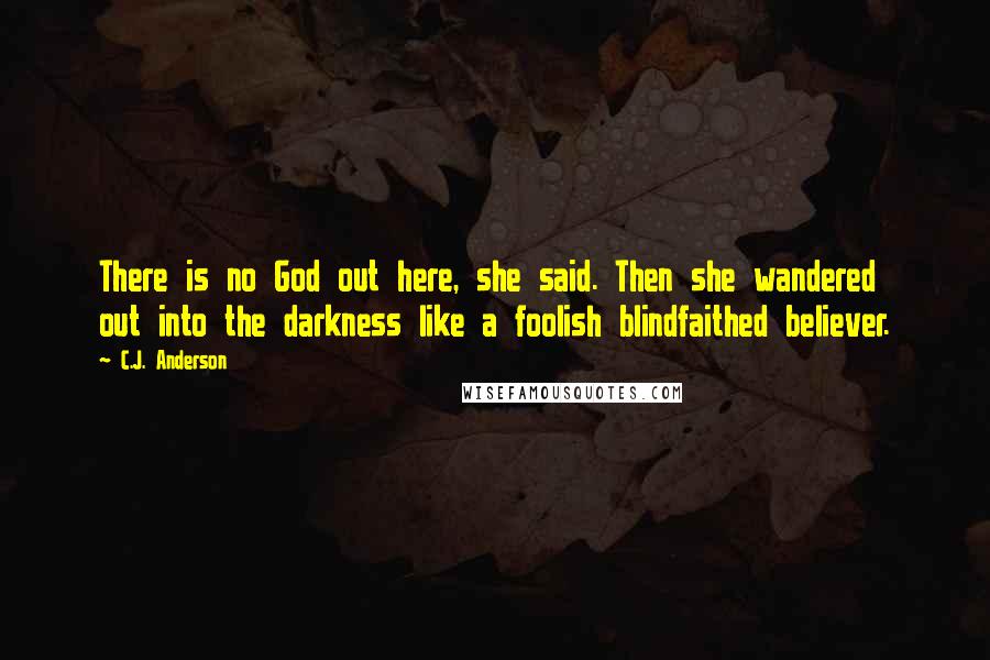 C.J. Anderson Quotes: There is no God out here, she said. Then she wandered out into the darkness like a foolish blindfaithed believer.