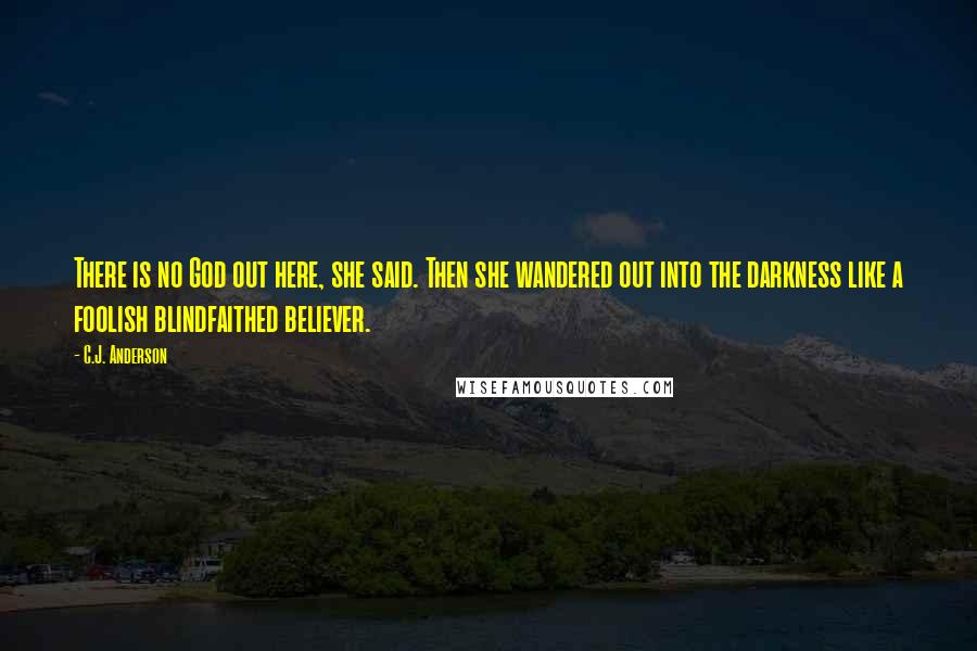 C.J. Anderson Quotes: There is no God out here, she said. Then she wandered out into the darkness like a foolish blindfaithed believer.