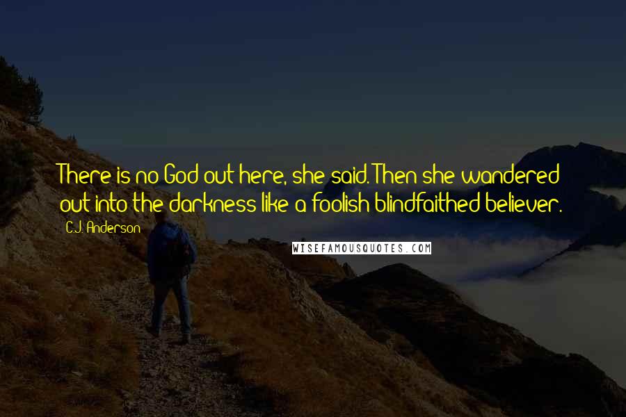 C.J. Anderson Quotes: There is no God out here, she said. Then she wandered out into the darkness like a foolish blindfaithed believer.