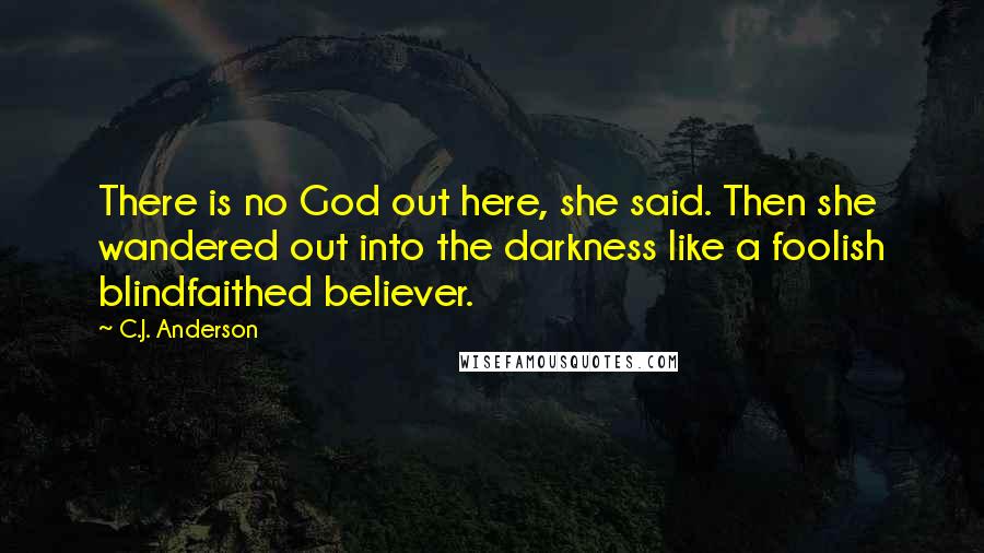 C.J. Anderson Quotes: There is no God out here, she said. Then she wandered out into the darkness like a foolish blindfaithed believer.