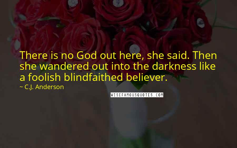 C.J. Anderson Quotes: There is no God out here, she said. Then she wandered out into the darkness like a foolish blindfaithed believer.