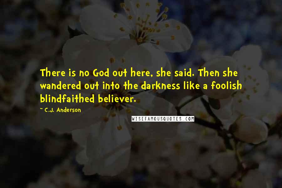 C.J. Anderson Quotes: There is no God out here, she said. Then she wandered out into the darkness like a foolish blindfaithed believer.