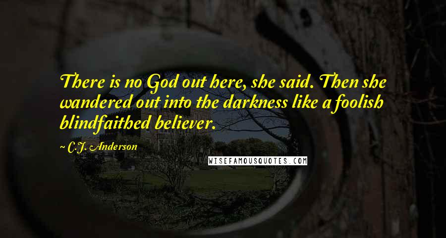 C.J. Anderson Quotes: There is no God out here, she said. Then she wandered out into the darkness like a foolish blindfaithed believer.