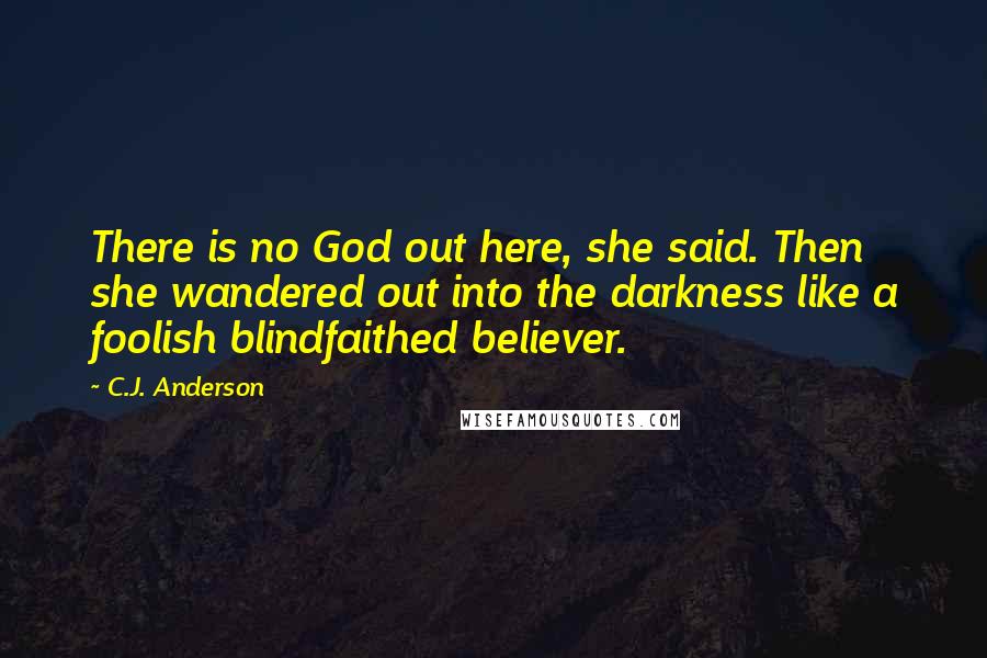 C.J. Anderson Quotes: There is no God out here, she said. Then she wandered out into the darkness like a foolish blindfaithed believer.