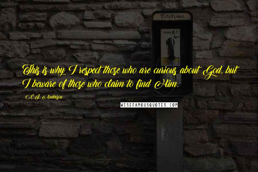 C.J. Anderson Quotes: This is why I respect those who are curious about God, but I beware of those who claim to find Him.