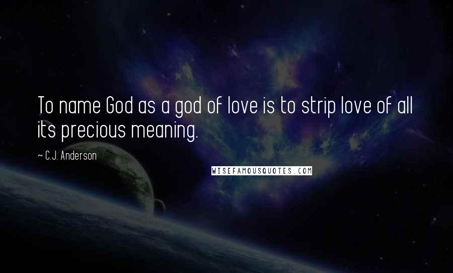 C.J. Anderson Quotes: To name God as a god of love is to strip love of all its precious meaning.