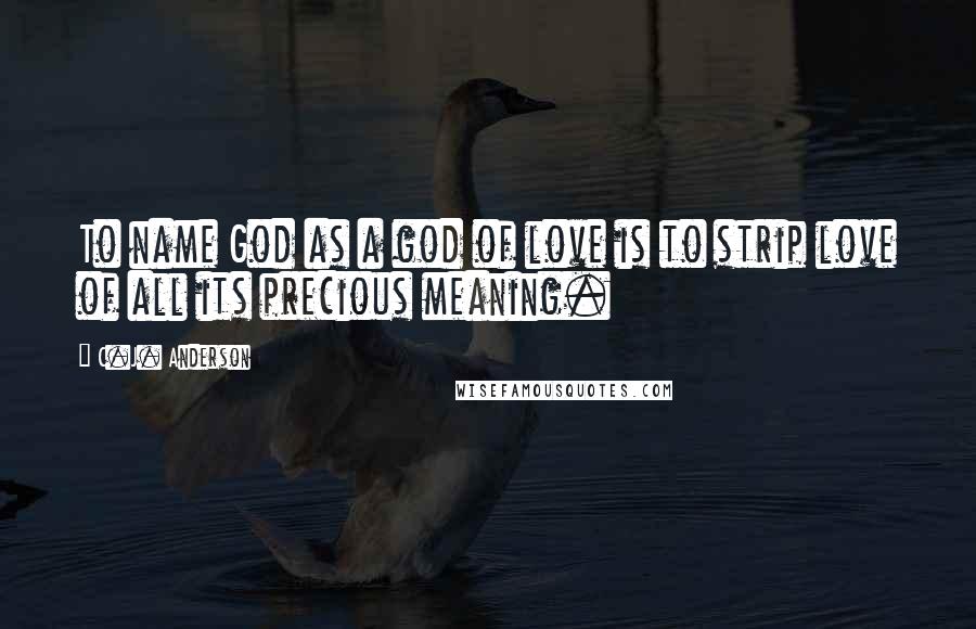 C.J. Anderson Quotes: To name God as a god of love is to strip love of all its precious meaning.