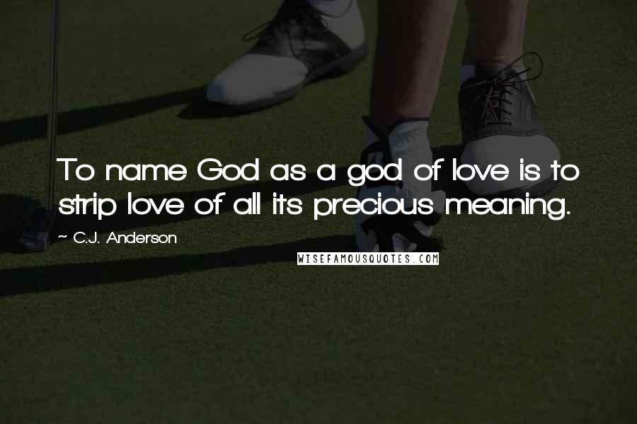 C.J. Anderson Quotes: To name God as a god of love is to strip love of all its precious meaning.