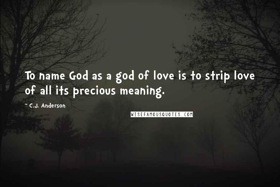 C.J. Anderson Quotes: To name God as a god of love is to strip love of all its precious meaning.