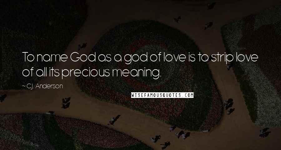 C.J. Anderson Quotes: To name God as a god of love is to strip love of all its precious meaning.