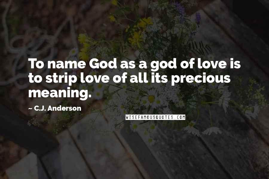 C.J. Anderson Quotes: To name God as a god of love is to strip love of all its precious meaning.