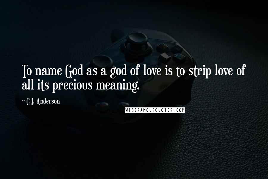 C.J. Anderson Quotes: To name God as a god of love is to strip love of all its precious meaning.