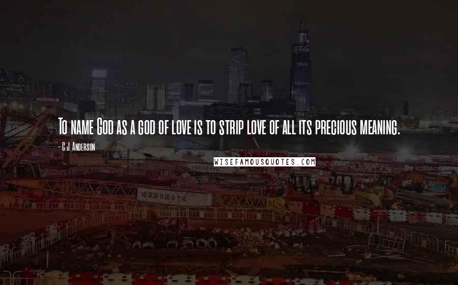 C.J. Anderson Quotes: To name God as a god of love is to strip love of all its precious meaning.