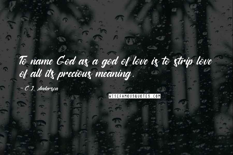 C.J. Anderson Quotes: To name God as a god of love is to strip love of all its precious meaning.