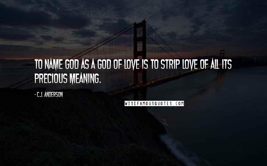 C.J. Anderson Quotes: To name God as a god of love is to strip love of all its precious meaning.