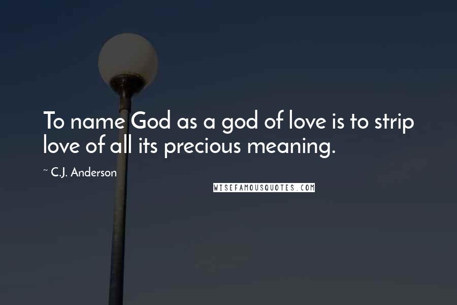 C.J. Anderson Quotes: To name God as a god of love is to strip love of all its precious meaning.