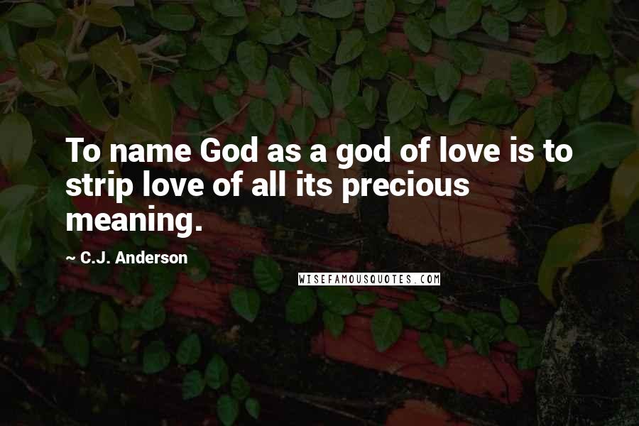 C.J. Anderson Quotes: To name God as a god of love is to strip love of all its precious meaning.