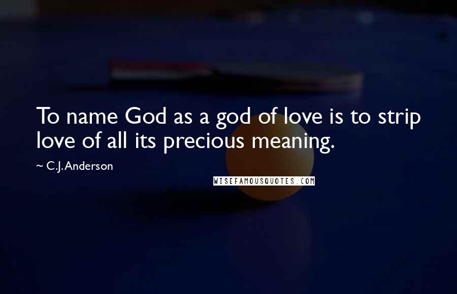 C.J. Anderson Quotes: To name God as a god of love is to strip love of all its precious meaning.