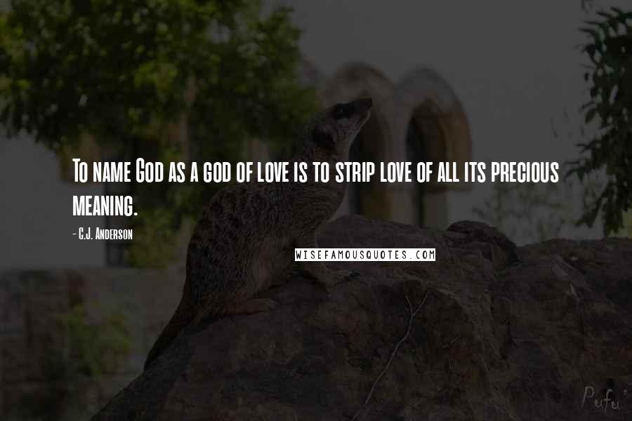 C.J. Anderson Quotes: To name God as a god of love is to strip love of all its precious meaning.