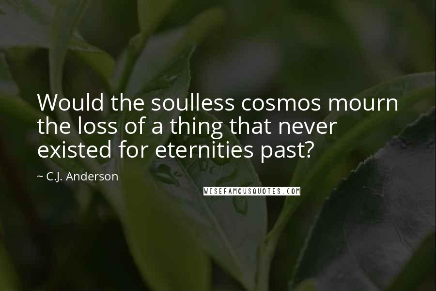 C.J. Anderson Quotes: Would the soulless cosmos mourn the loss of a thing that never existed for eternities past?