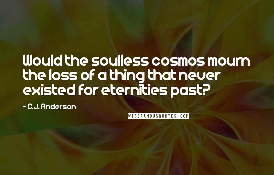C.J. Anderson Quotes: Would the soulless cosmos mourn the loss of a thing that never existed for eternities past?