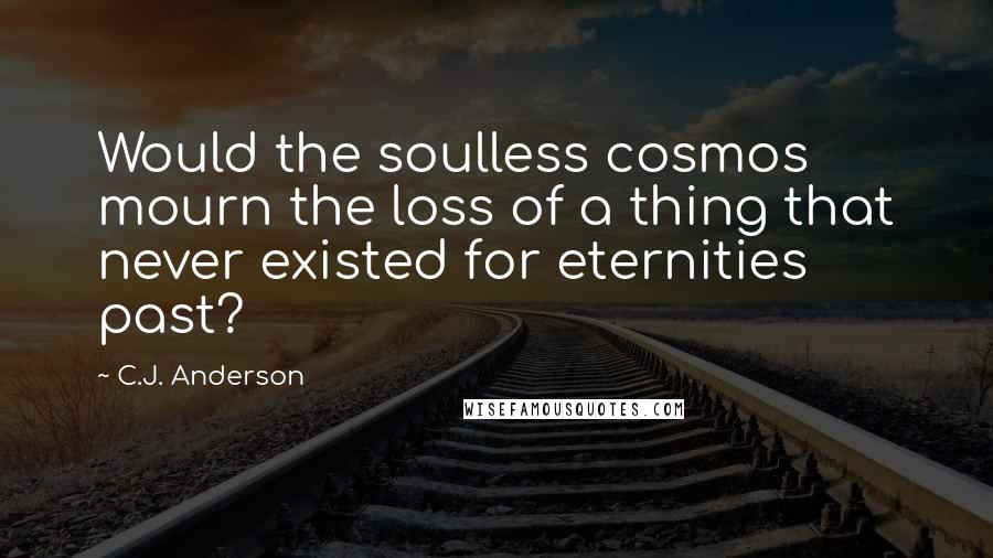C.J. Anderson Quotes: Would the soulless cosmos mourn the loss of a thing that never existed for eternities past?