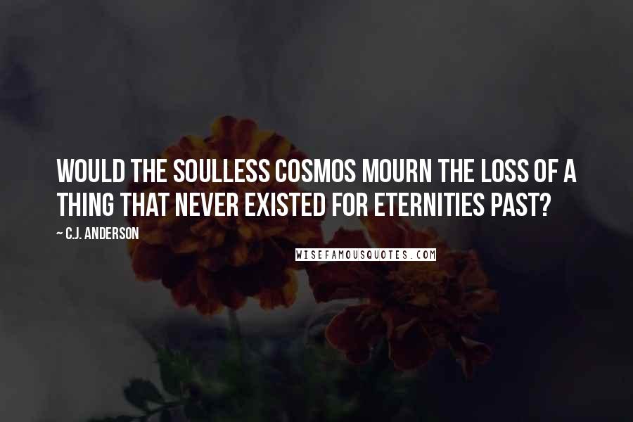 C.J. Anderson Quotes: Would the soulless cosmos mourn the loss of a thing that never existed for eternities past?