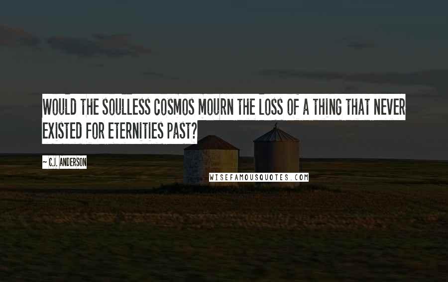 C.J. Anderson Quotes: Would the soulless cosmos mourn the loss of a thing that never existed for eternities past?
