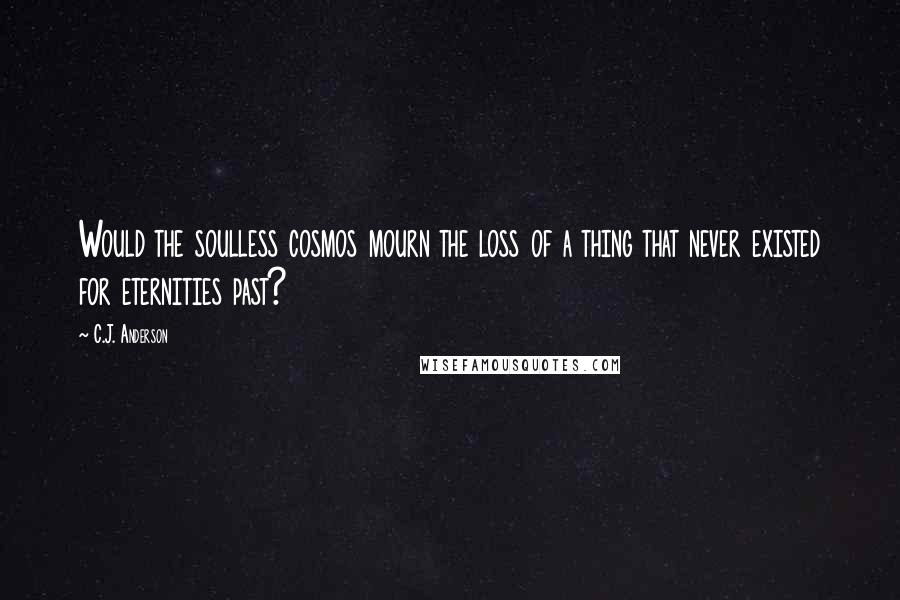 C.J. Anderson Quotes: Would the soulless cosmos mourn the loss of a thing that never existed for eternities past?