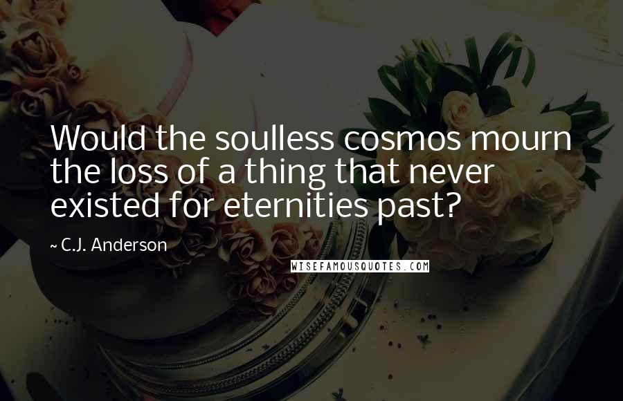 C.J. Anderson Quotes: Would the soulless cosmos mourn the loss of a thing that never existed for eternities past?