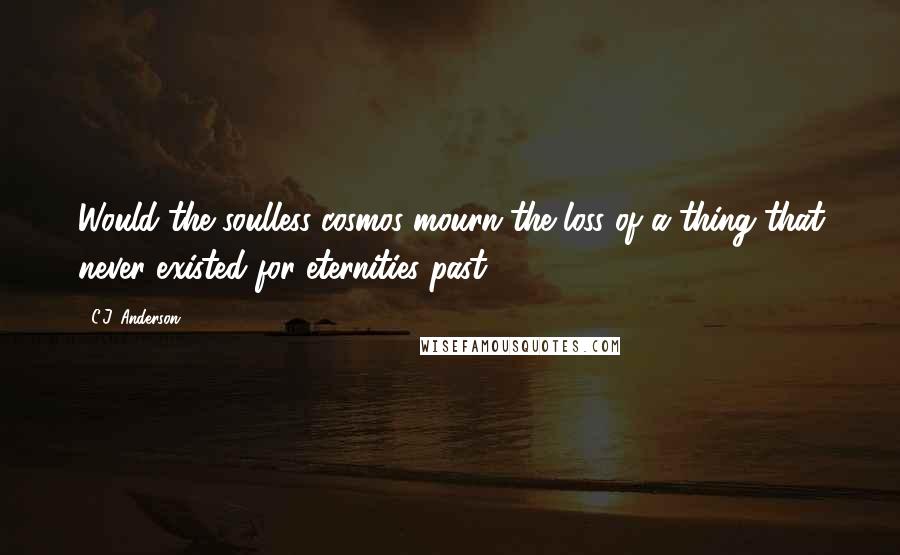 C.J. Anderson Quotes: Would the soulless cosmos mourn the loss of a thing that never existed for eternities past?