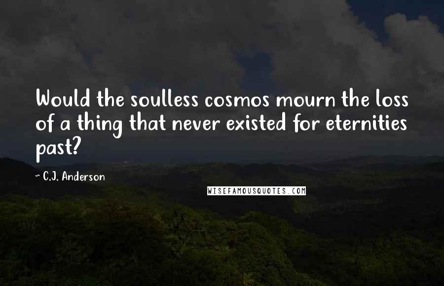 C.J. Anderson Quotes: Would the soulless cosmos mourn the loss of a thing that never existed for eternities past?