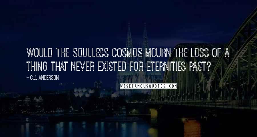 C.J. Anderson Quotes: Would the soulless cosmos mourn the loss of a thing that never existed for eternities past?