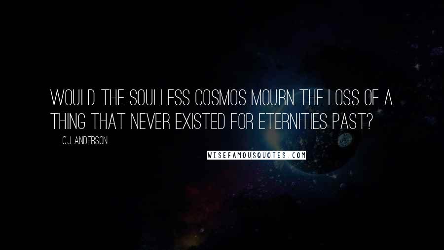 C.J. Anderson Quotes: Would the soulless cosmos mourn the loss of a thing that never existed for eternities past?