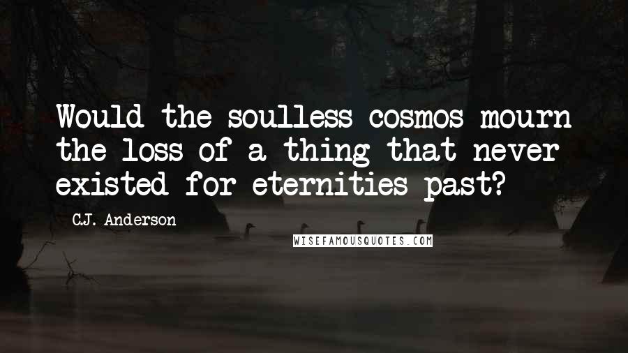 C.J. Anderson Quotes: Would the soulless cosmos mourn the loss of a thing that never existed for eternities past?